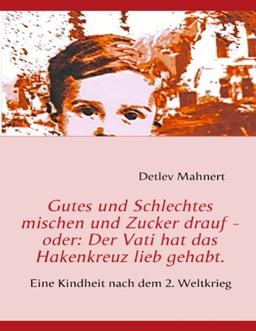 Gutes und Schlechtes mischen und Zucker drauf - oder: Der Vati hat das Hakenkreuz lieb gehabt: Eine Kindheit nach dem 2. Weltkrieg