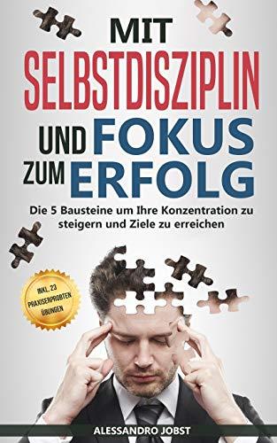 Mit Selbstdisziplin und Fokus zum Erfolg.: Die 5 Bausteine um Ihre Konzentration zu steigern und Ziele zu erreichen.  Inkl. 23 praxiserprobten Übungen.