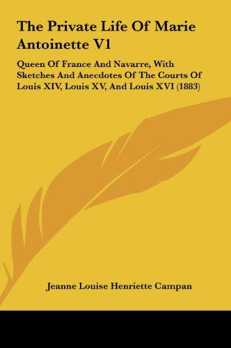 The Private Life Of Marie Antoinette V1: Queen Of France And Navarre, With Sketches And Anecdotes Of The Courts Of Louis XIV, Louis XV, And Louis XVI (1883)