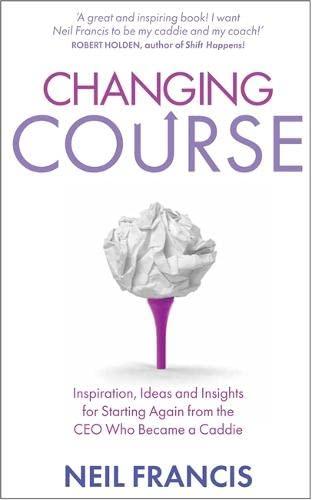 Changing Course: Inspiration, Ideas and Insights for Starting Again From the CEO Who Became a Caddie