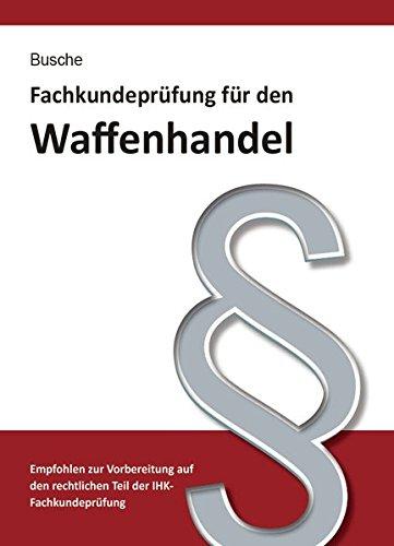 Fachkundeprüfung Waffenhandel Praxiswissen zum Waffenrecht für Prüfung und Betrieb - Lehrbuch zur Vorbereitung auf den rechtlichen Teil der ... Praxiswissen für Anwender des Waffengesetzes)