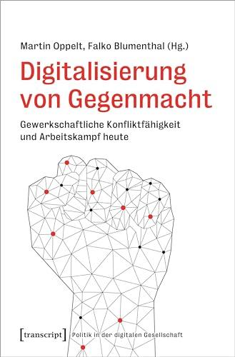 Digitalisierung von Gegenmacht: Gewerkschaftliche Konfliktfähigkeit und Arbeitskampf heute (Politik in der digitalen Gesellschaft)