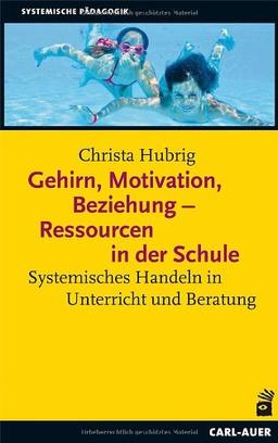 Gehirn, Motivation, Beziehung - Ressourcen in der Schule: Systemisches Handeln in Unterricht und Beratung