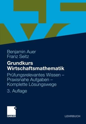 Grundkurs Wirtschaftsmathematik: Prufungsrelevantes Wissen - Praxisnahe Aufgaben - Komplette Losungswege (German Edition): Prüfungsrelevantes Wissen - Praxisnahe Aufgaben - Komplette Lösungswege