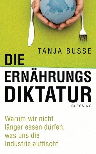 Die Ernährungsdiktatur: Warum wir nicht länger essen dürfen, was uns die Industrie auftischt