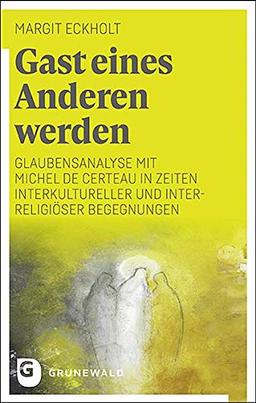 Gast eines Anderen werden: Glaubensanalyse mit Michel de Certeau in Zeiten interkultureller und interreligiöser Begegnungen