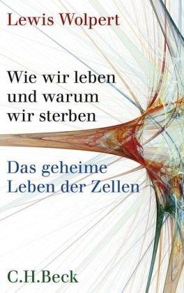 Wie wir leben und warum wir sterben: Das geheime Leben der Zellen