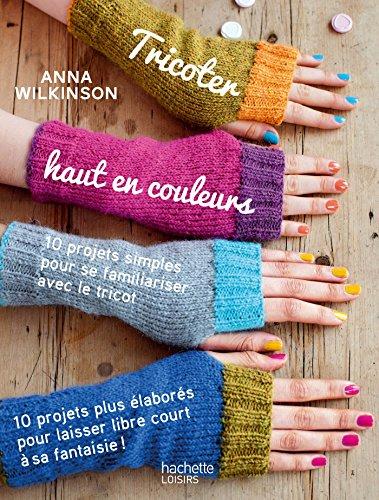 Tricoter haut en couleurs : 10 projets simples pour se familiariser avec le tricot, 10 projets plus élaborés pour laisser libre court à sa fantaisie !