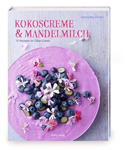 Kokoscreme & Mandelmilch: 75 Rezepte für Clean Cakes