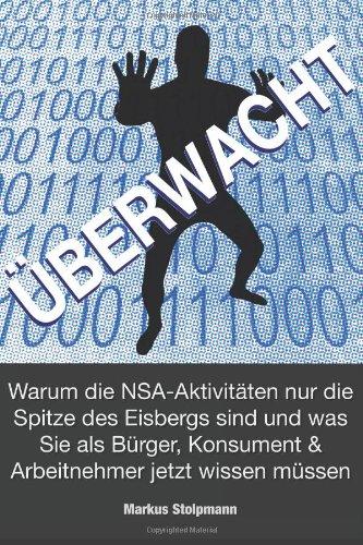 ÜBERWACHT: Warum die NSA-Aktivitäten nur die Spitze des Eisbergs sind: und was Sie als Bürger, Konsument und Arbeitnehmer jetzt wissen müssen