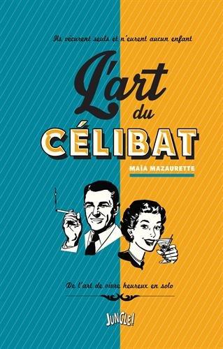 L'art du célibat : ils vécurent seuls et n'eurent aucun enfant : de l'art de vivre heureux en solo