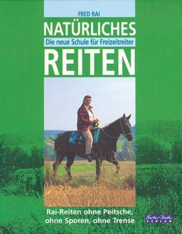 Natürliches Reiten. Die neue Schule für Freizeitreiter - Rai-Reiten ohne Peitsche, ohne Sporen, ohne Trense