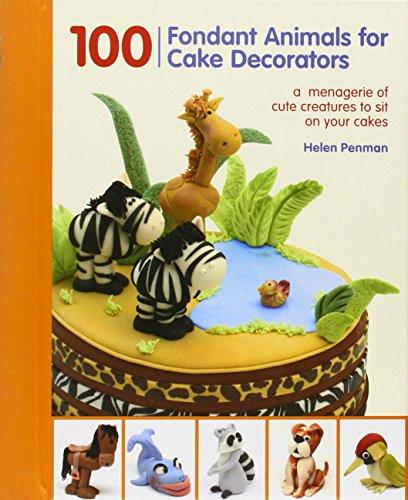 100 Fondant Animals for Cake Decorators: A Menagerie of Cute Creatures to Sit on Your Cakes