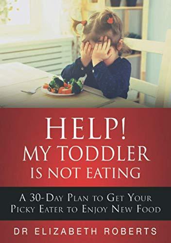 Help! My Toddler Is Not Eating: A 30-Day Plan To Get Your Picky Eater To Enjoy New Food