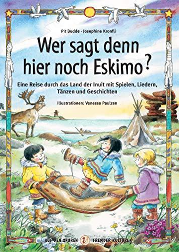 Wer sagt denn hier noch Eskimo?: Eine Reise durch das Land der Inuit mit Spielen, Liedern, Tänzen und Geschichten