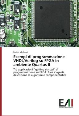 Esempi di programmazione VHDL/Verilog su FPGA in ambiente Quartus II: Tre applicazioni “getting started” di programmazione su FPGA: files sorgenti, descrizione di algoritmi e componentistica