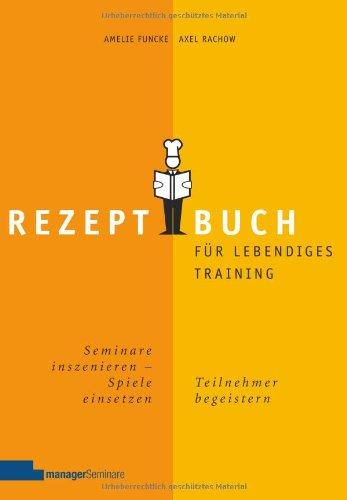 Rezeptbuch für lebendiges Training: Seminare inszenieren, Spiele einsetzen, Teilnehmer begeistern