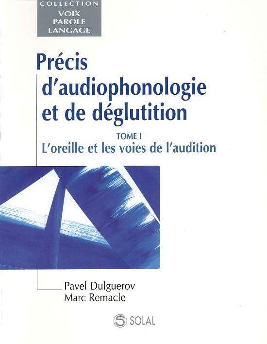 Précis d'audiophonologie et de déglutition. Vol. 1. L'oreille et les voies de l'audition