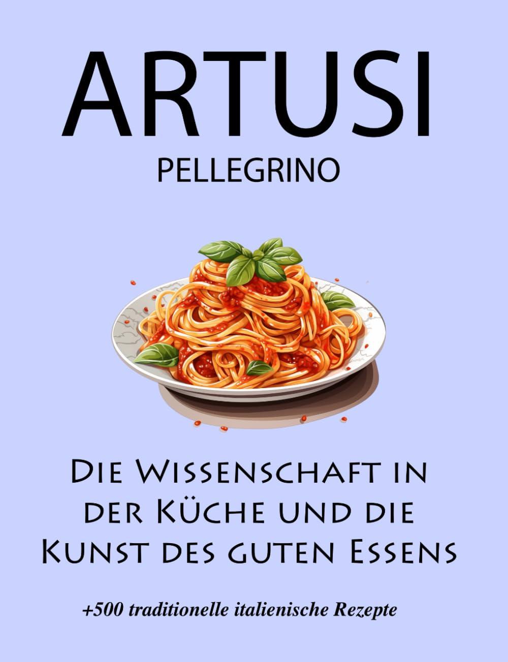 Die Wissenschaft in der Küche und die Kunst des guten Essens: Artusi Pellegrino : Über 500 traditionelle italienische Rezepte: Neue Übersetzung