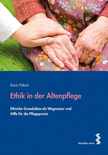 Ethik in der Altenpflege. Ethische Grundsätze als Wegweiser und Hilfe für die Pflegepraxis