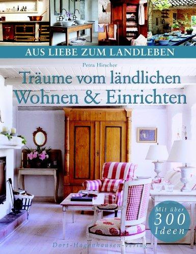 Träume vom ländlichen Wohnen und Einrichten (Reihe: Aus Liebe zum Landleben)