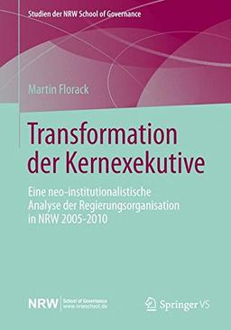 Transformation der Kernexekutive: Eine neo-institutionalistische Analyse der Regierungsorganisation in NRW 2005-2010 (Studien der NRW School of Governance)