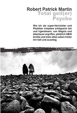 Total geil(er) Psycho!: Wie ich als super-Verrückter und Phobiker trotzdem erfolgreich bin und irgendwann, von Wagnis und Abenteuer ergriffen, ... mein altes Leben hinter mir ließ und ausstieg