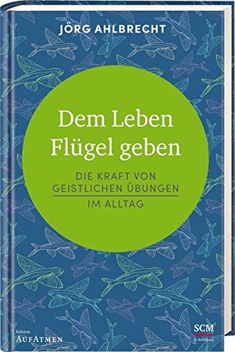 Dem Leben Flügel geben: Die Kraft von geistlichen Übungen im Alltag