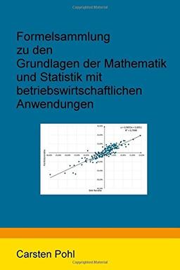 Formelsammlung zu den Grundlagen der Mathematik und Statistik mit betriebswirtschaftlichen Anwendungen