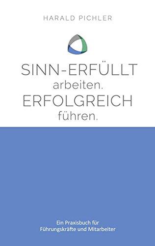 Sinn-erfüllt arbeiten. Erfolgreich führen.: Ein Praxisbuch für Führungskräfte und Mitarbeiter