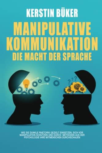 MANIPULATIVE KOMMUNIKATION – Die Macht der Sprache: Wie Sie dunkle Rhetorik gezielt einsetzen, sich vor Manipulation schützen und durch Methoden aus der Psychologie Ihre Mitmenschen durchschauen