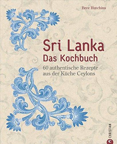 Sri Lanka Kochbuch: Sri Lanka – das Kochbuch. 60 authentische Rezepte aus der Küche Ceylons. Traditionelle singhalesische Küche. Currys und Hoppers. Eine kulinarische Reise durch Ceylon.