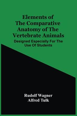 Elements Of The Comparative Anatomy Of The Vertebrate Animals; Designed Especially For The Use Of Students