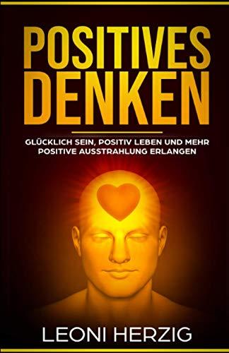 Positives Denken: Die besten Methoden für ein zufriedeneres und glücklicheres Leben - Glücklich sein, positiv Leben und mehr positive Ausstrahlung erlangen