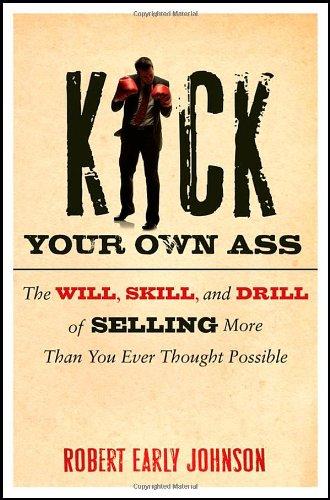 Kick Your Own Ass: The Will, Skill, and Drill of Selling More Than You Ever Thought Possible