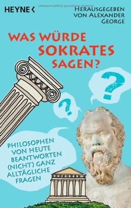 Was würde Sokrates sagen?: Philosophen von heute beantworten (nicht) ganz alltägliche Fragen: Philosophen beantworten (nicht) ganz alltägliche Fragen