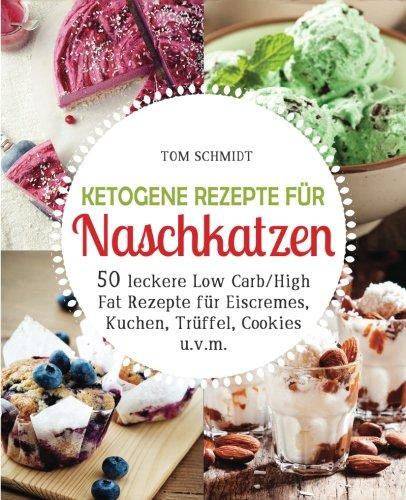 Ketogene Rezepte für Naschkatzen: 50 leckere Low Carb High Fat Rezepte für Eiscremes, Kuchen, Trüffel, Cookies u.v.m. (Ketogene Ernährung, Ketogene Diät, Ketogenes Kochbuch, Ketogene Desserts)