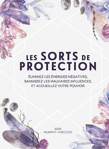 Les sorts de protection : éliminez les énergies négatives, bannissez les mauvaises influences, et accueillez votre pouvoir