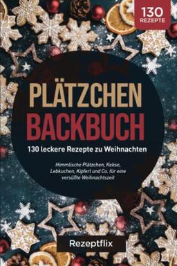 Plätzchen Backbuch: 130 leckere Rezepte zu Weihnachten: Himmlische Plätzchen, Kekse, Lebkuchen, Kipferl und Co. für eine versüßte Weihnachtszeit