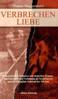 Verbrechen Liebe: Von polnischen Männern und deutschen Frauen - Hinrichtungen und Verfolgung in Niederbayern und der Oberpfalz während der NS-Zeit