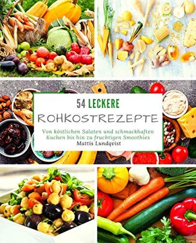 54 Leckere Rohkostrezepte: Von köstlichen Salaten und schmackhaften Kuchen bis hin zu fruchtigen Smoothies