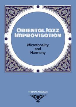 Oriental Jazz Improvisation: Microtonality and Harmony: Employing Turkish Makam, Arabic Maqam & Northern Indian Raga Scales and Modes