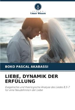 LIEBE, DYNAMIK DER ERFÜLLUNG: Exegetische und theologische Analyse des Liedes 8,5-7 für eine Neudefinition der Liebe