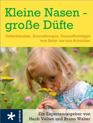 Kleine Nasen - große Düfte: Dufterlebnisse, Aromatherapie, Gesundheitstipps vom Baby- bis zum Schulalter