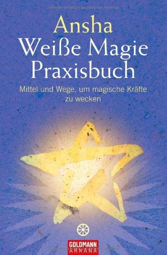 Weiße Magie: Praxisbuch - Mittel und Wege, um magische Kräfte zu wecken