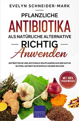 Pflanzliche Antibiotika als natürliche Alternative richtig anwenden: Antibiotische und antivirale Heilpflanzen aus der Natur nutzen, Antibiotikum einfach selber machen