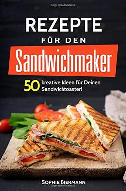 50 Rezepte für den Sandwichmaker: Das Sandwichmaker Kochbuch: 50 kreative Ideen für Deinen Sandwichtoaster! Außergewöhnliche (Sandwichmaker Rezepte, Sandwichtoaster Rezepte, Sandwich Rezepte)