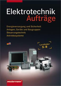 Elektrotechnik Lernfelder 5-8. Energieversorgung und Sicherheit, Anlagen, Geräte und Baugruppen, Steuerungstechnik, Antriebssysteme: Elektrotechnik: Lernfelder 5-8: Aufträge, 1. Auflage, 2007