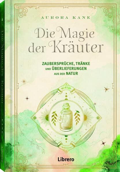 Die Magie der Kräuter: Zaubersprüche, Tränke und Überlieferungen aus der Natur