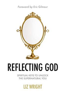 Reflecting God: Spiritual Keys to Unlock the Supernatural You